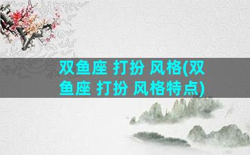 双鱼座 打扮 风格(双鱼座 打扮 风格特点)